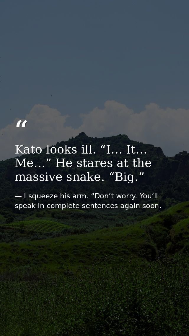 Kato looks ill. “I… It… Me…” He stares at the massive snake. “Big.” — I squeeze his arm. “Don’t worry. You’ll speak in complete sentences again soon.