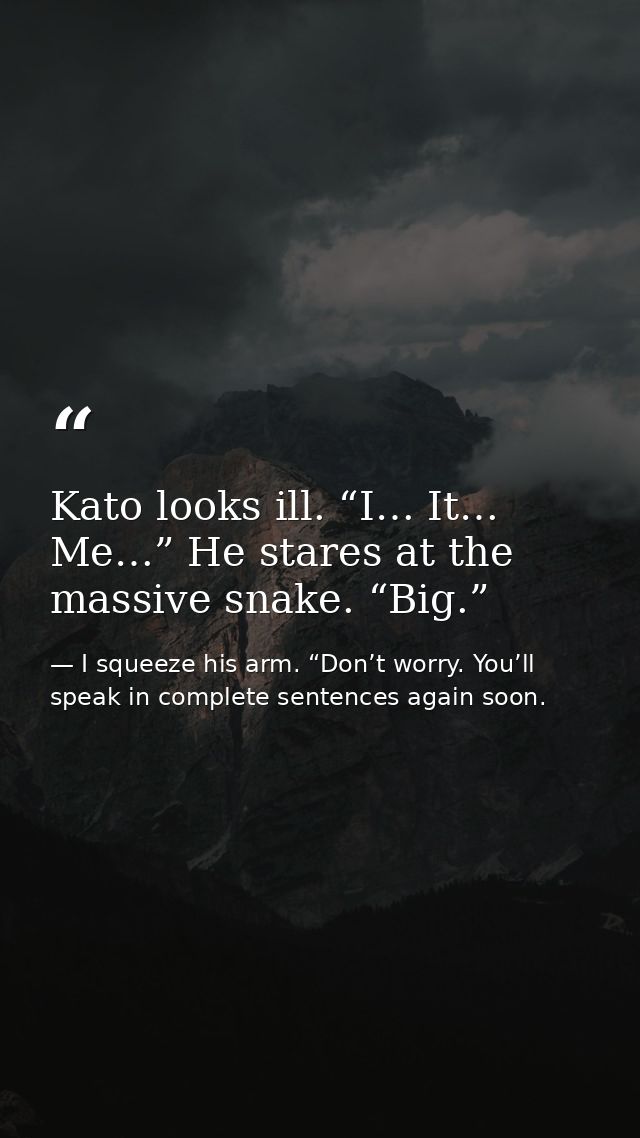 Kato looks ill. “I… It… Me…” He stares at the massive snake. “Big.” — I squeeze his arm. “Don’t worry. You’ll speak in complete sentences again soon.