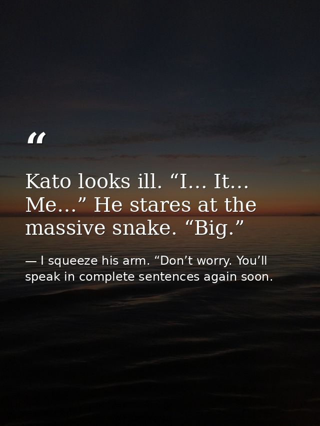 Kato looks ill. “I… It… Me…” He stares at the massive snake. “Big.” — I squeeze his arm. “Don’t worry. You’ll speak in complete sentences again soon.