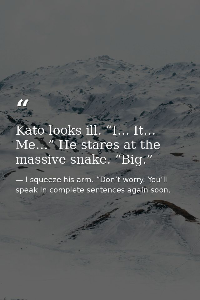 Kato looks ill. “I… It… Me…” He stares at the massive snake. “Big.” — I squeeze his arm. “Don’t worry. You’ll speak in complete sentences again soon.