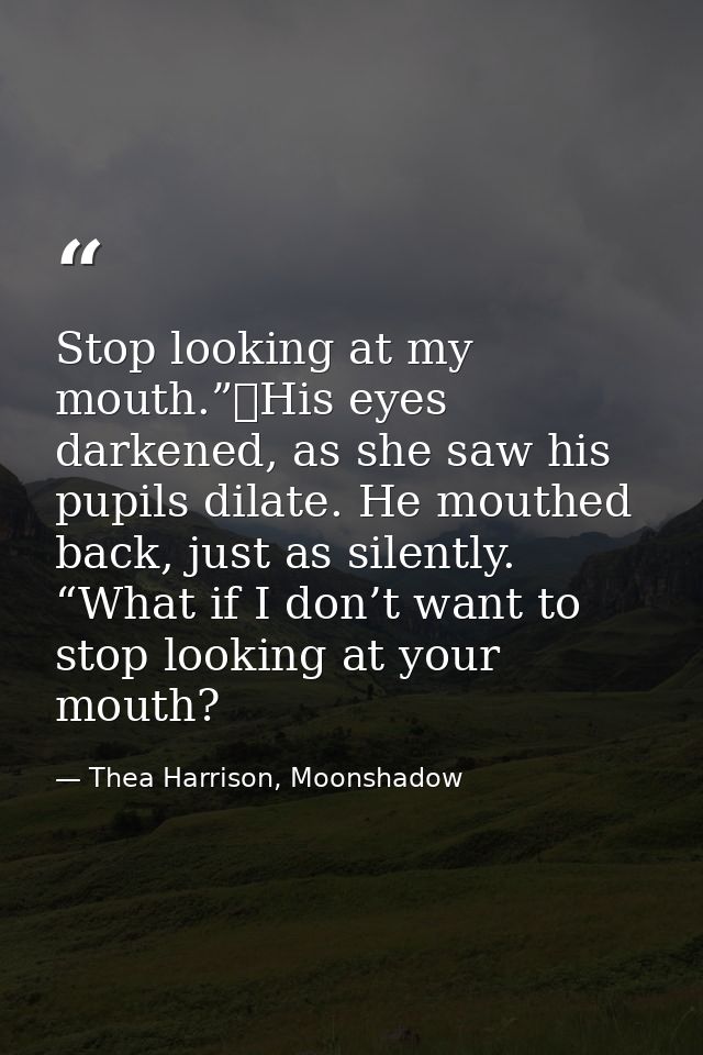 Stop looking at my mouth.”	His eyes darkened, as she saw his pupils dilate. He mouthed back, just as silently. “What if  — Thea Harrison, Moonshadow