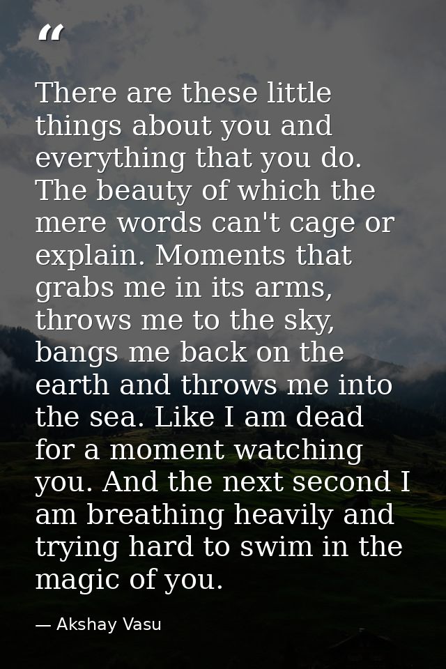 There are these little things about you and everything that you do. The beauty of which the mere words can't cage or exp — Akshay Vasu