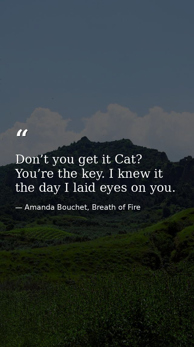 Don’t you get it Cat? You’re the key. I knew it the day I laid eyes on you. — Amanda Bouchet, Breath of Fire