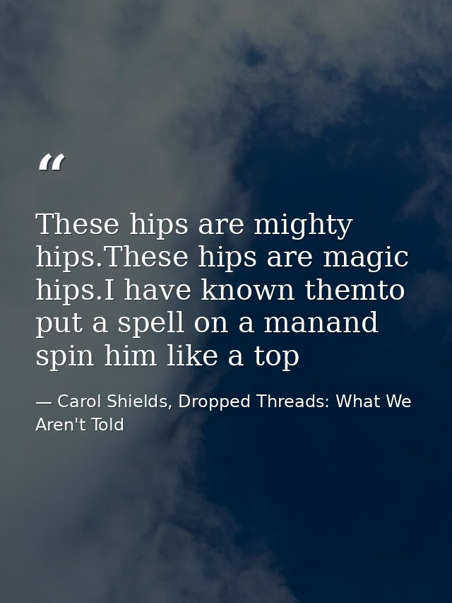 These hips are mighty hips.These hips are magic hips.I have known themto put a spell on a manand spin him like a top — Carol Shields, Dropped Threads: What We Aren't Told