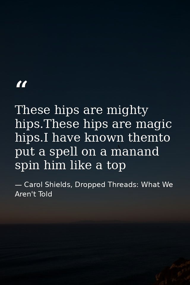 These hips are mighty hips.These hips are magic hips.I have known themto put a spell on a manand spin him like a top — Carol Shields, Dropped Threads: What We Aren't Told