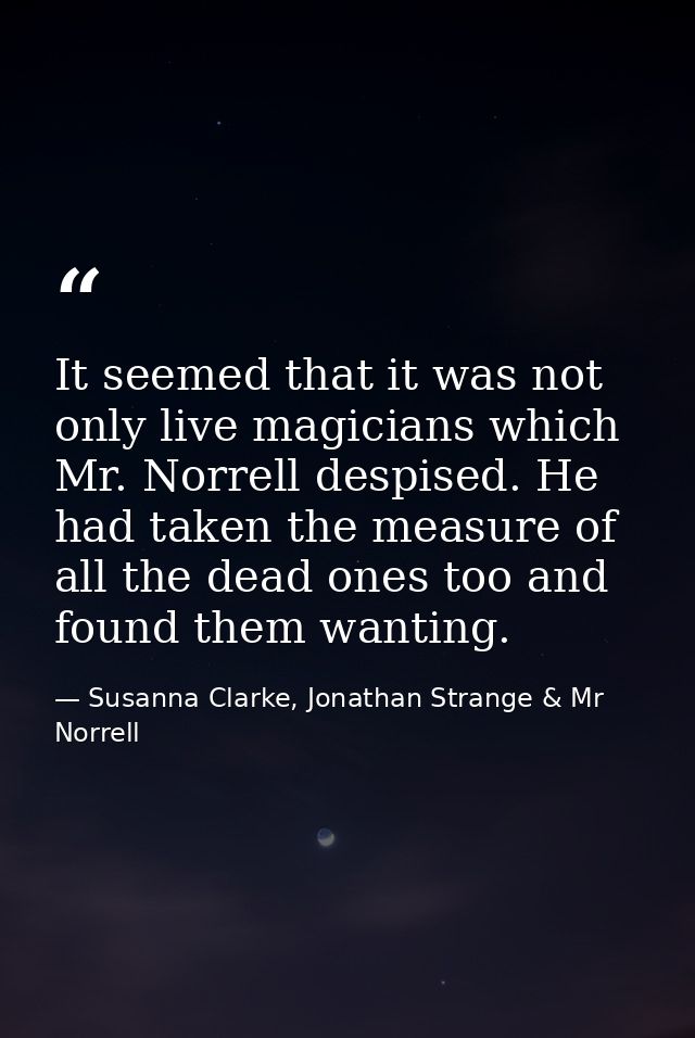 It seemed that it was not only live magicians which Mr. Norrell despised. He had taken the measure of all the dead ones  — Susanna Clarke, Jonathan Strange & Mr Norrell