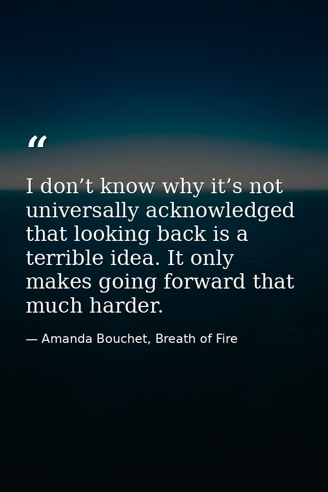 I don’t know why it’s not universally acknowledged that looking back is a terrible idea. It only makes going forward tha — Amanda Bouchet, Breath of Fire