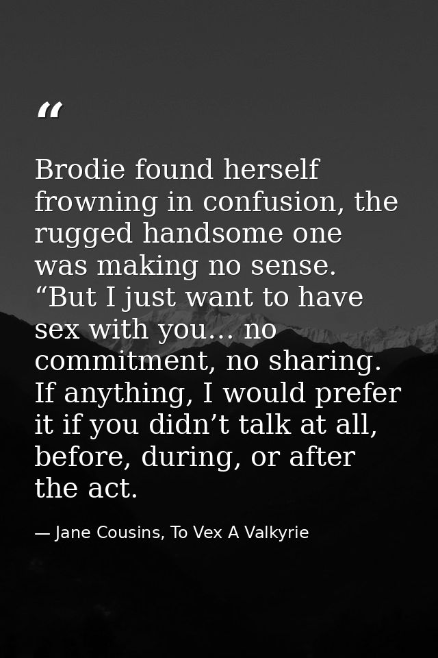 Brodie found herself frowning in confusion, the rugged handsome one was making no sense. “But I just want to have sex wi — Jane Cousins, To Vex A Valkyrie