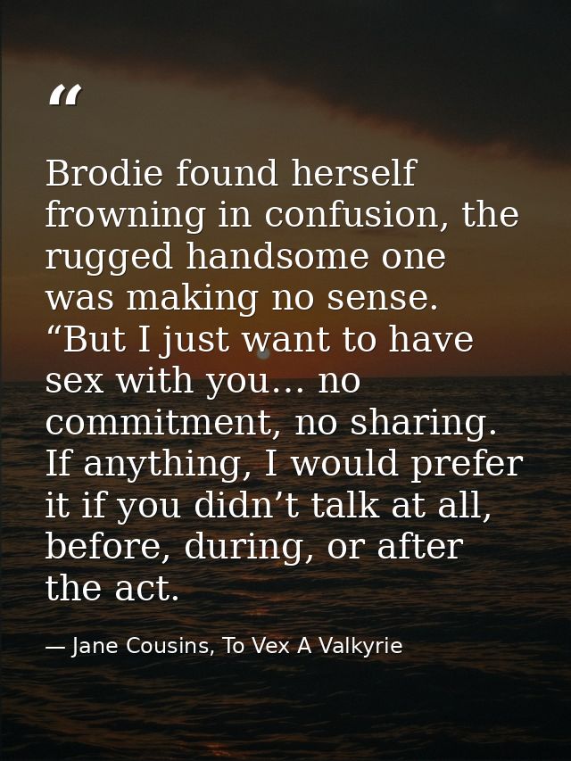 Brodie found herself frowning in confusion, the rugged handsome one was making no sense. “But I just want to have sex wi — Jane Cousins, To Vex A Valkyrie
