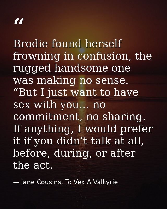 Brodie found herself frowning in confusion, the rugged handsome one was making no sense. “But I just want to have sex wi — Jane Cousins, To Vex A Valkyrie