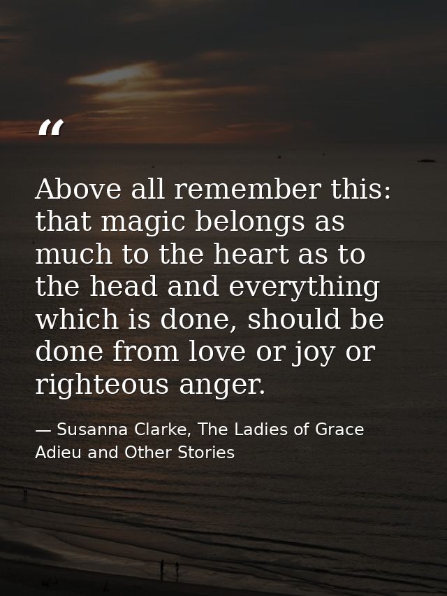 Above all remember this: that magic belongs as much to the heart as to the head and everything which is done, should be  — Susanna Clarke, The Ladies of Grace Adieu and Other Stories