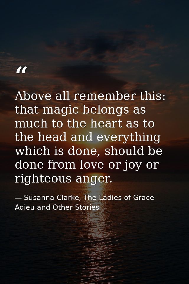 Above all remember this: that magic belongs as much to the heart as to the head and everything which is done, should be  — Susanna Clarke, The Ladies of Grace Adieu and Other Stories