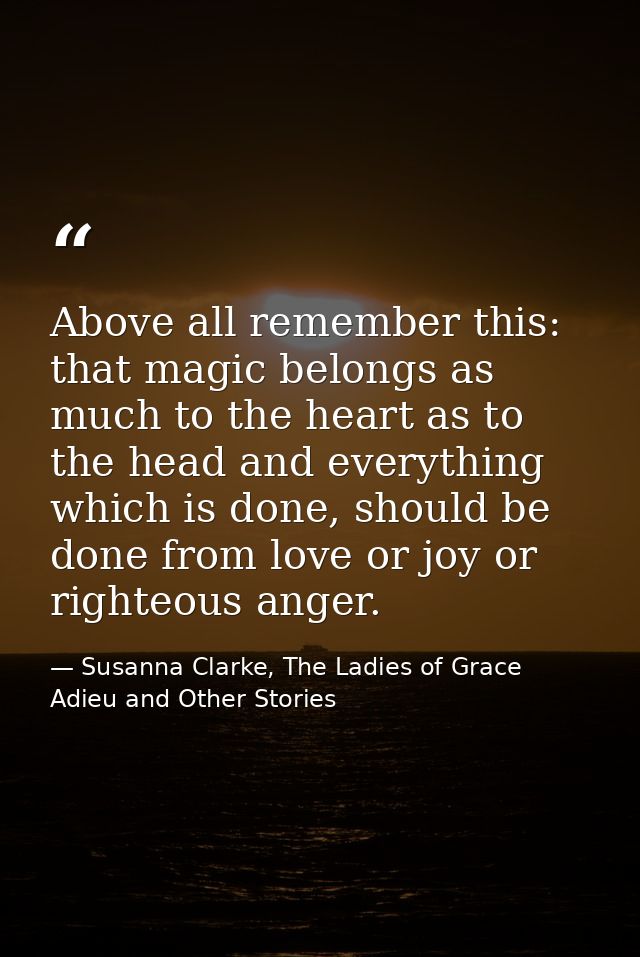 Above all remember this: that magic belongs as much to the heart as to the head and everything which is done, should be  — Susanna Clarke, The Ladies of Grace Adieu and Other Stories