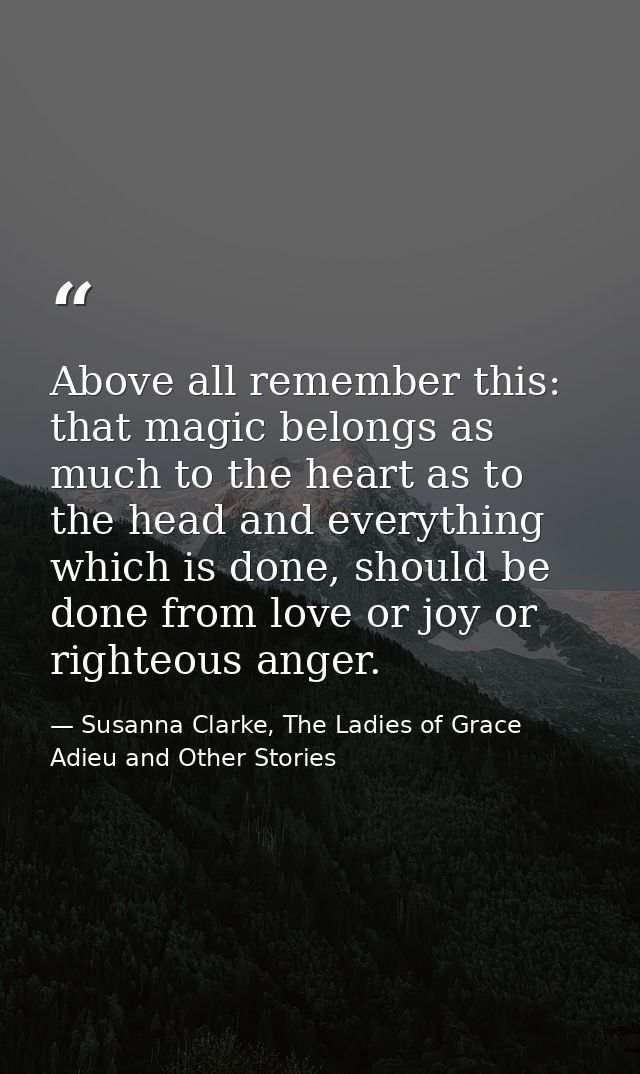 Above all remember this: that magic belongs as much to the heart as to the head and everything which is done, should be  — Susanna Clarke, The Ladies of Grace Adieu and Other Stories