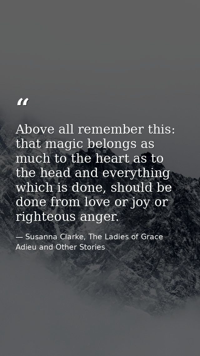 Above all remember this: that magic belongs as much to the heart as to the head and everything which is done, should be  — Susanna Clarke, The Ladies of Grace Adieu and Other Stories