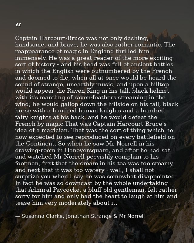 Captain Harcourt-Bruce was not only dashing, handsome, and brave, he was also rather romantic. The reappearance of magic — Susanna Clarke, Jonathan Strange & Mr Norrell