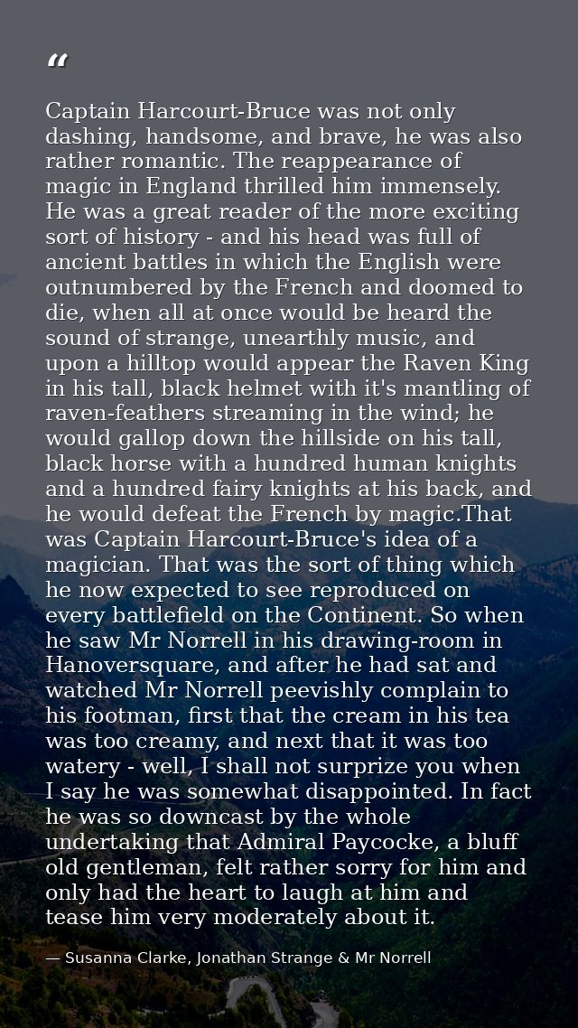 Captain Harcourt-Bruce was not only dashing, handsome, and brave, he was also rather romantic. The reappearance of magic — Susanna Clarke, Jonathan Strange & Mr Norrell