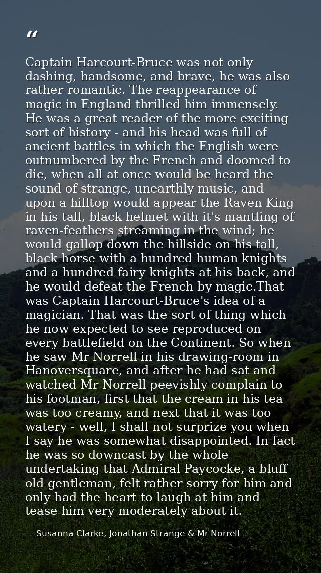 Captain Harcourt-Bruce was not only dashing, handsome, and brave, he was also rather romantic. The reappearance of magic — Susanna Clarke, Jonathan Strange & Mr Norrell