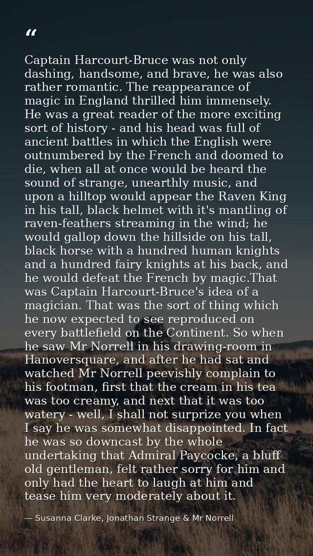 Captain Harcourt-Bruce was not only dashing, handsome, and brave, he was also rather romantic. The reappearance of magic — Susanna Clarke, Jonathan Strange & Mr Norrell