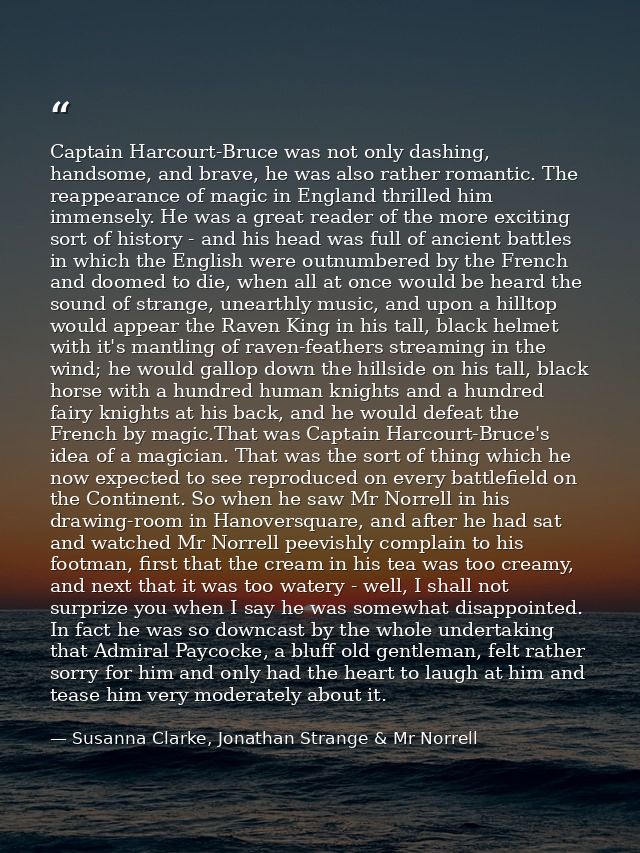 Captain Harcourt-Bruce was not only dashing, handsome, and brave, he was also rather romantic. The reappearance of magic — Susanna Clarke, Jonathan Strange & Mr Norrell