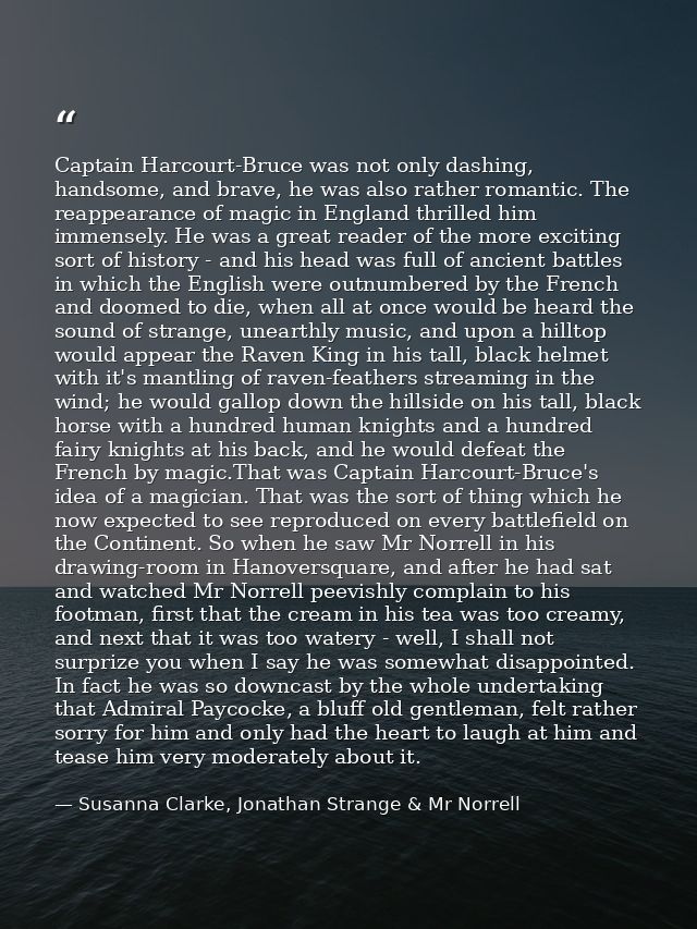 Captain Harcourt-Bruce was not only dashing, handsome, and brave, he was also rather romantic. The reappearance of magic — Susanna Clarke, Jonathan Strange & Mr Norrell