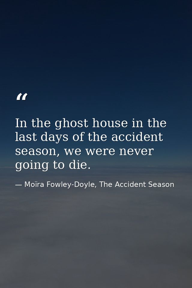 In the ghost house in the last days of the accident season, we were never going to die. — Moïra Fowley-Doyle, The Accident Season