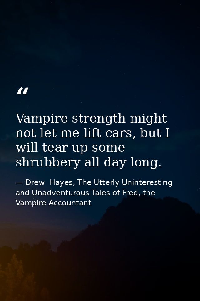 Vampire strength might not let me lift cars, but I will tear up some shrubbery all day long. — Drew  Hayes, The Utterly Uninteresting and Unadventurous Tales of Fred, the Vampire Accountant