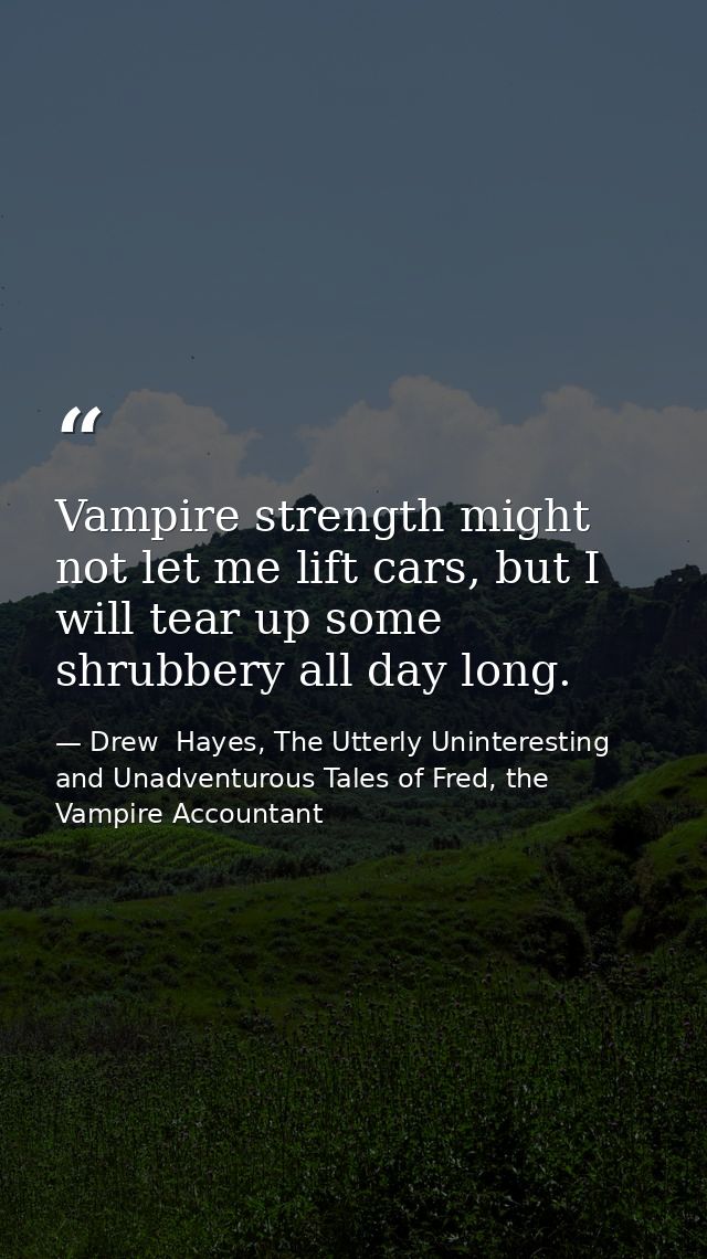 Vampire strength might not let me lift cars, but I will tear up some shrubbery all day long. — Drew  Hayes, The Utterly Uninteresting and Unadventurous Tales of Fred, the Vampire Accountant