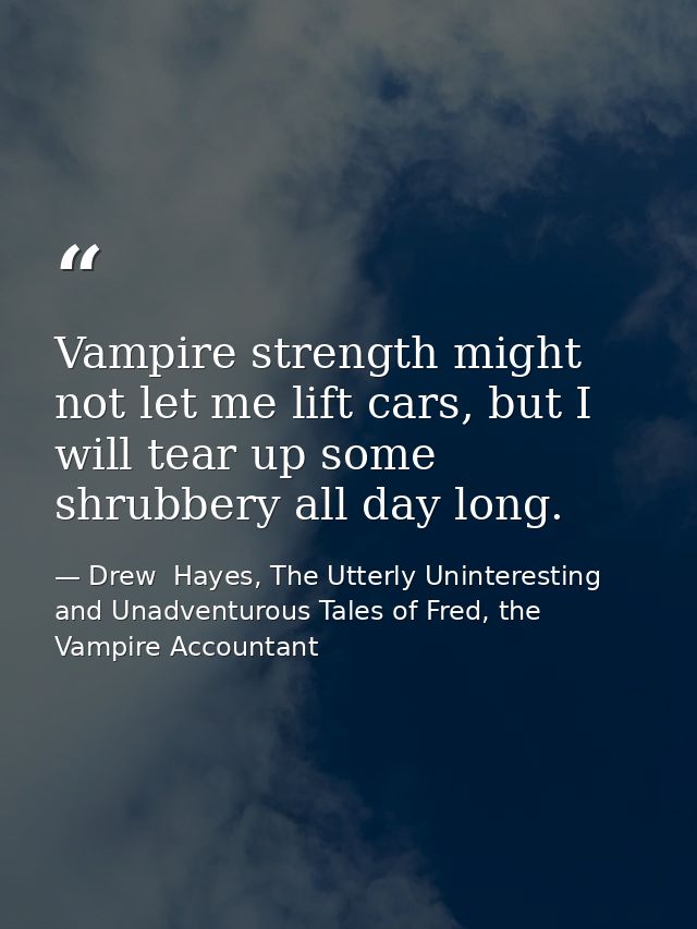 Vampire strength might not let me lift cars, but I will tear up some shrubbery all day long. — Drew  Hayes, The Utterly Uninteresting and Unadventurous Tales of Fred, the Vampire Accountant