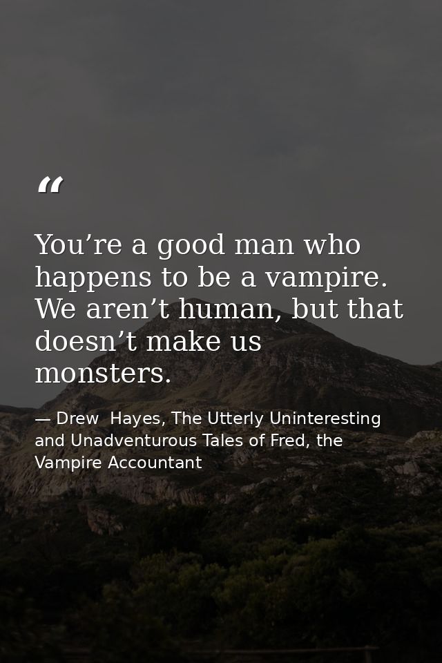 You’re a good man who happens to be a vampire. We aren’t human, but that doesn’t make us monsters. — Drew  Hayes, The Utterly Uninteresting and Unadventurous Tales of Fred, the Vampire Accountant