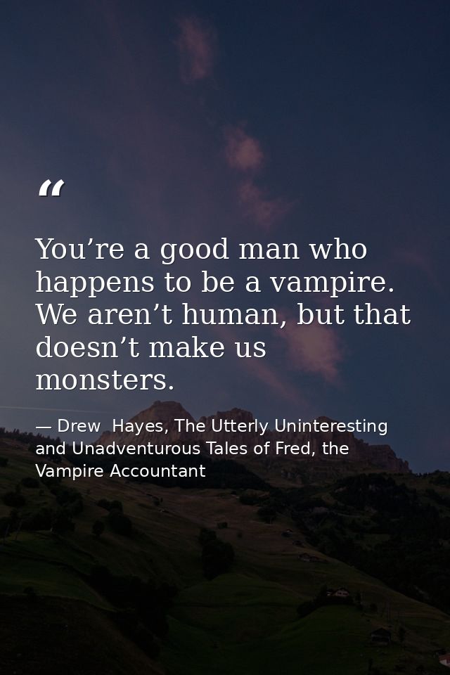 You’re a good man who happens to be a vampire. We aren’t human, but that doesn’t make us monsters. — Drew  Hayes, The Utterly Uninteresting and Unadventurous Tales of Fred, the Vampire Accountant