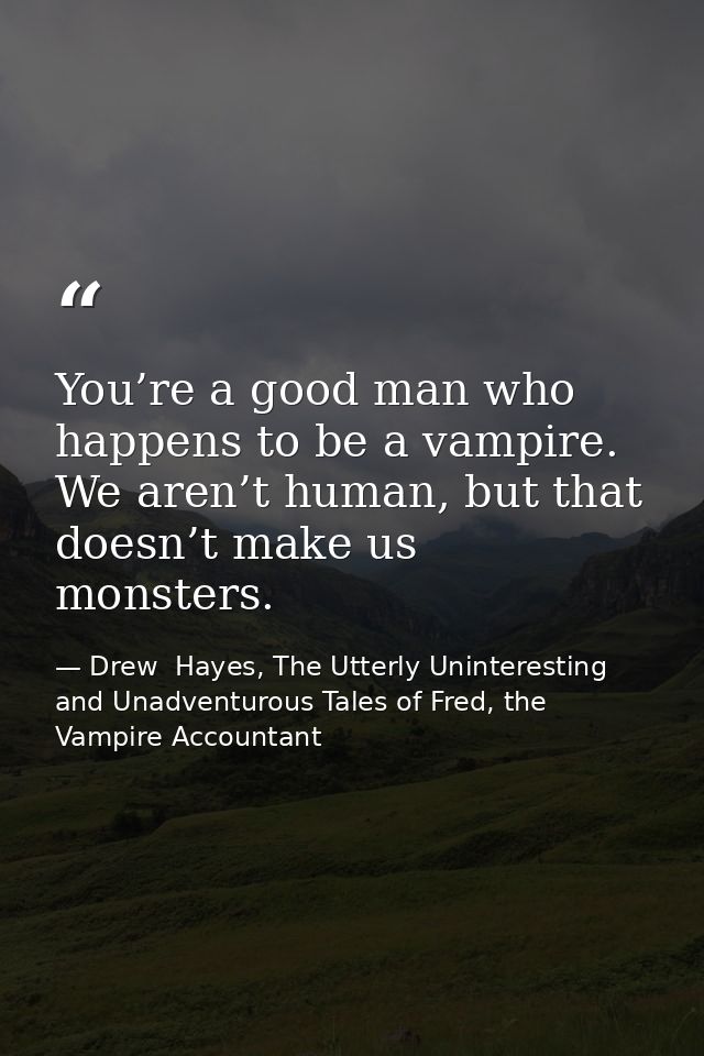 You’re a good man who happens to be a vampire. We aren’t human, but that doesn’t make us monsters. — Drew  Hayes, The Utterly Uninteresting and Unadventurous Tales of Fred, the Vampire Accountant