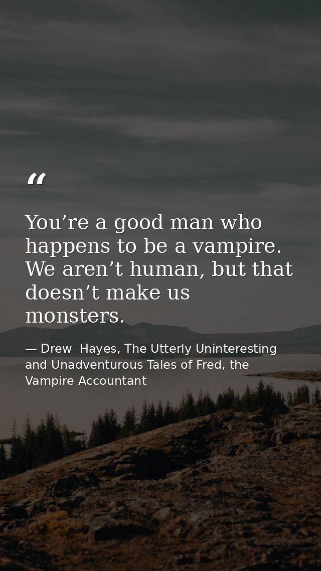 You’re a good man who happens to be a vampire. We aren’t human, but that doesn’t make us monsters. — Drew  Hayes, The Utterly Uninteresting and Unadventurous Tales of Fred, the Vampire Accountant