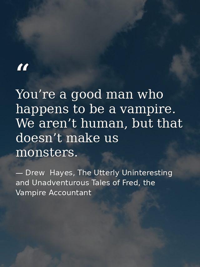 You’re a good man who happens to be a vampire. We aren’t human, but that doesn’t make us monsters. — Drew  Hayes, The Utterly Uninteresting and Unadventurous Tales of Fred, the Vampire Accountant