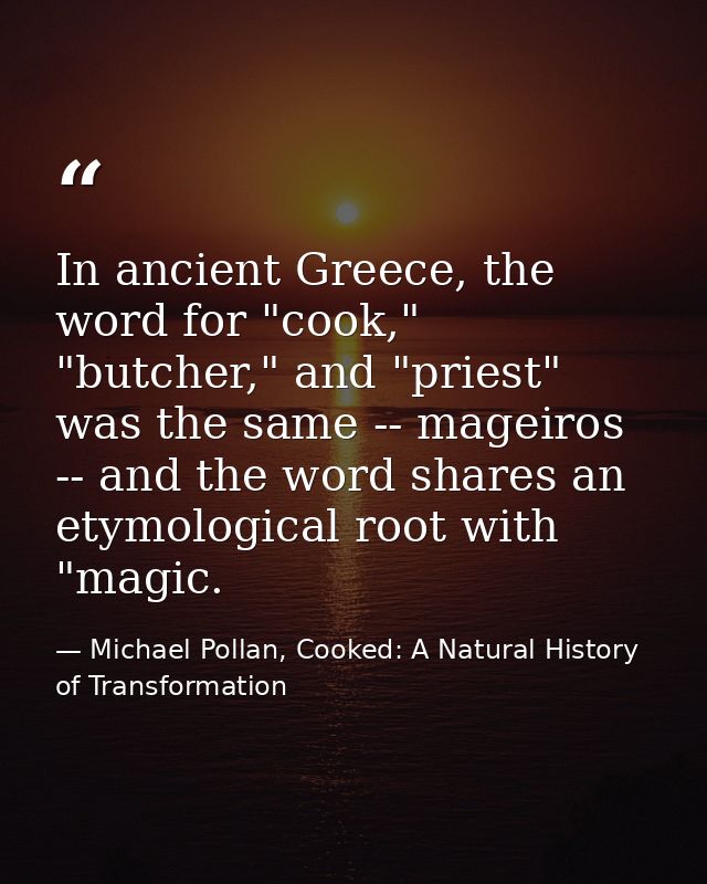 In ancient Greece, the word for "cook," "butcher," and "priest" was the same -- mageiros -- and the word shares an etymo — Michael Pollan, Cooked: A Natural History of Transformation