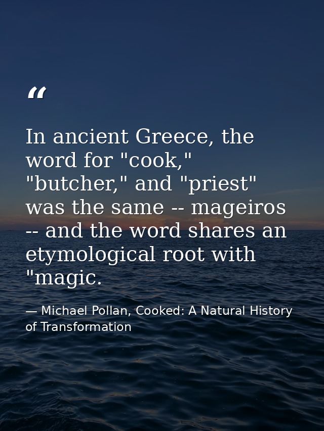 In ancient Greece, the word for "cook," "butcher," and "priest" was the same -- mageiros -- and the word shares an etymo — Michael Pollan, Cooked: A Natural History of Transformation