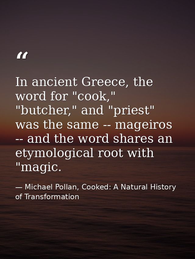 In ancient Greece, the word for "cook," "butcher," and "priest" was the same -- mageiros -- and the word shares an etymo — Michael Pollan, Cooked: A Natural History of Transformation