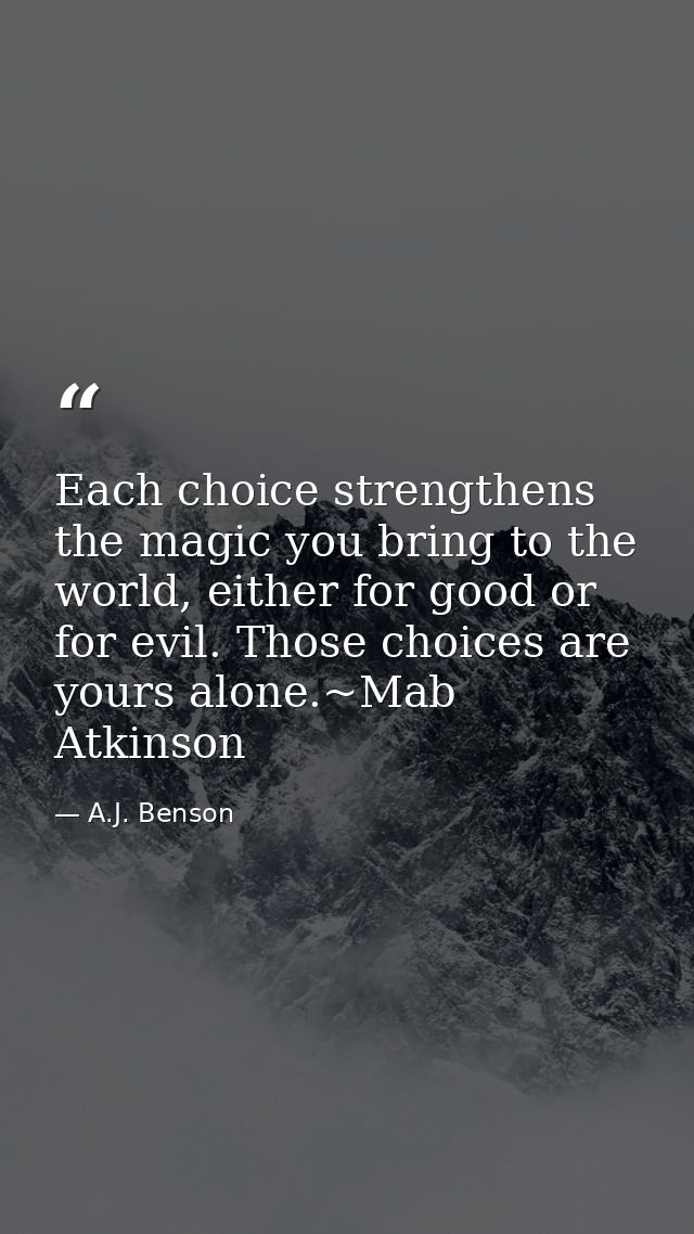 Each choice strengthens the magic you bring to the world, either for good or for evil. Those choices are yours alone.~Ma — A.J. Benson