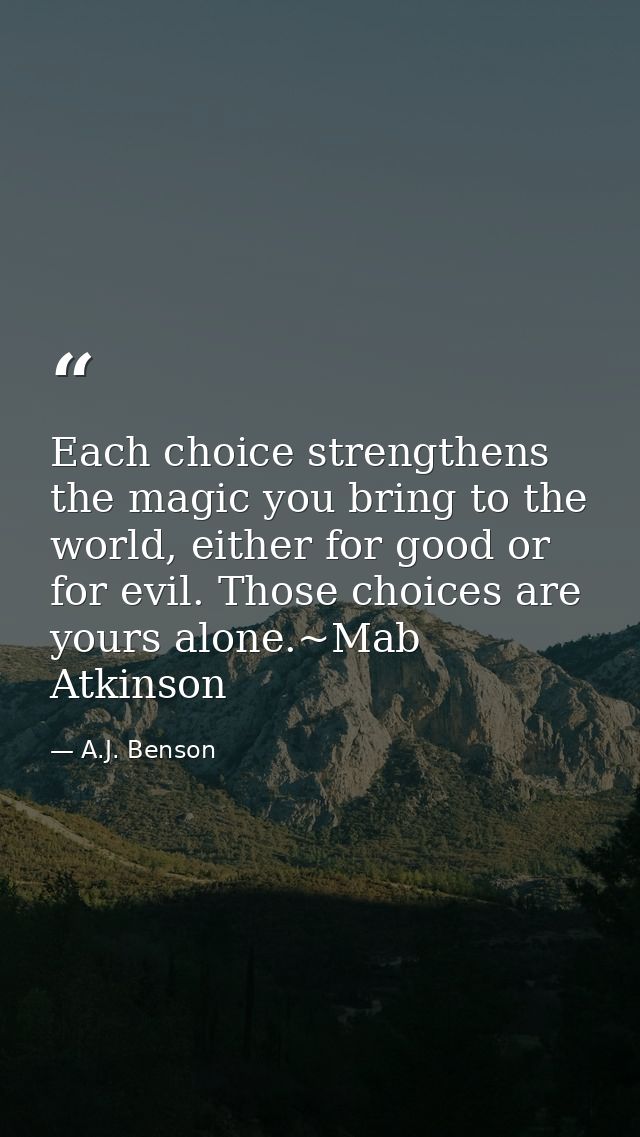 Each choice strengthens the magic you bring to the world, either for good or for evil. Those choices are yours alone.~Ma — A.J. Benson