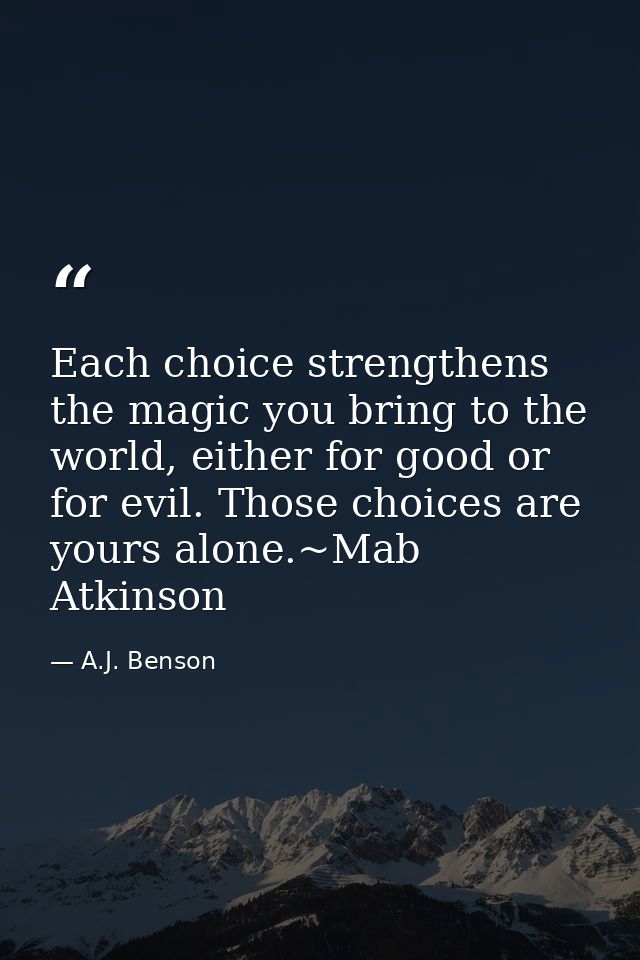Each choice strengthens the magic you bring to the world, either for good or for evil. Those choices are yours alone.~Ma — A.J. Benson