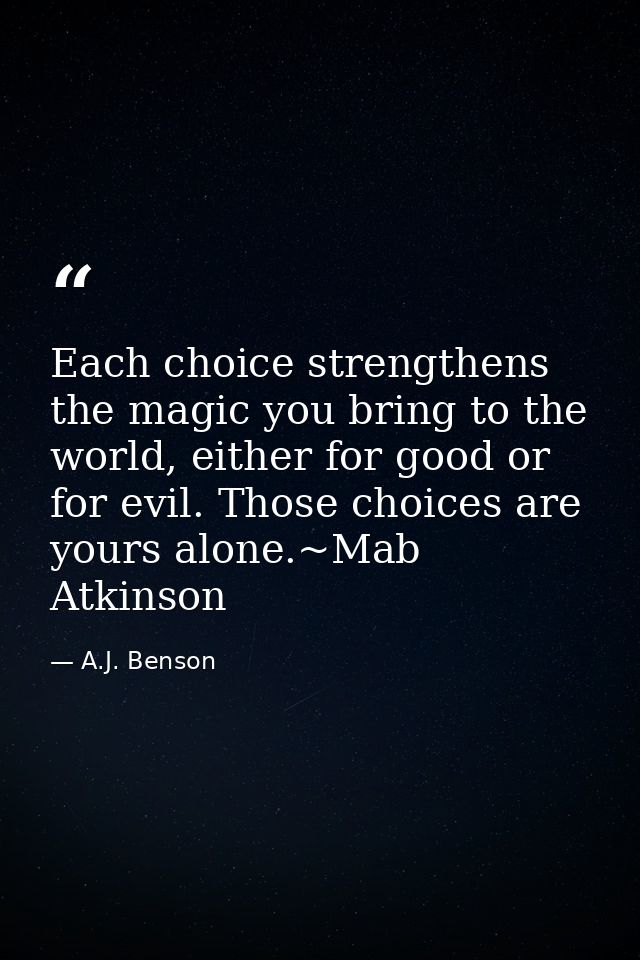 Each choice strengthens the magic you bring to the world, either for good or for evil. Those choices are yours alone.~Ma — A.J. Benson