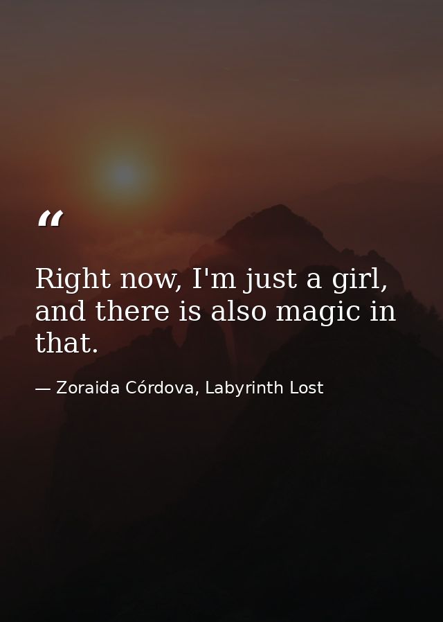Right now, I'm just a girl, and there is also magic in that. — Zoraida Córdova, Labyrinth Lost