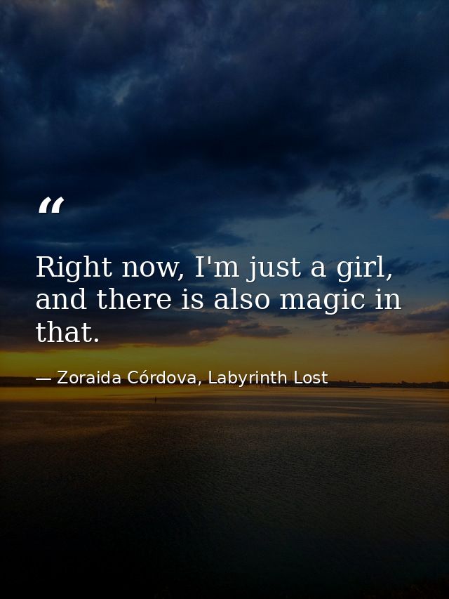 Right now, I'm just a girl, and there is also magic in that. — Zoraida Córdova, Labyrinth Lost