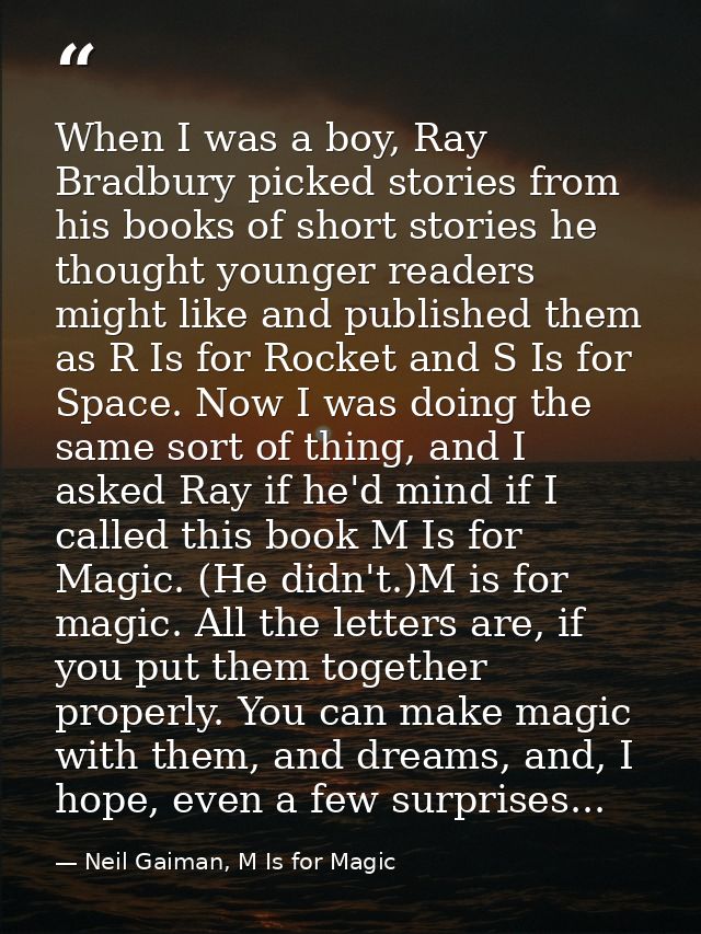 When I was a boy, Ray Bradbury picked stories from his books of short stories he thought younger readers might like and  — Neil Gaiman, M Is for Magic