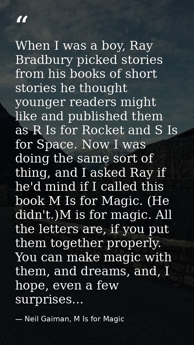 When I was a boy, Ray Bradbury picked stories from his books of short stories he thought younger readers might like and  — Neil Gaiman, M Is for Magic