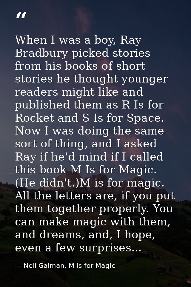 When I was a boy, Ray Bradbury picked stories from his books of short stories he thought younger readers might like and  — Neil Gaiman, M Is for Magic