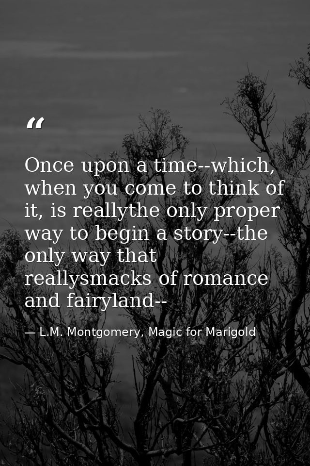 Once upon a time--which, when you come to think of it, is reallythe only proper way to begin a story--the only way that  — L.M. Montgomery, Magic for Marigold