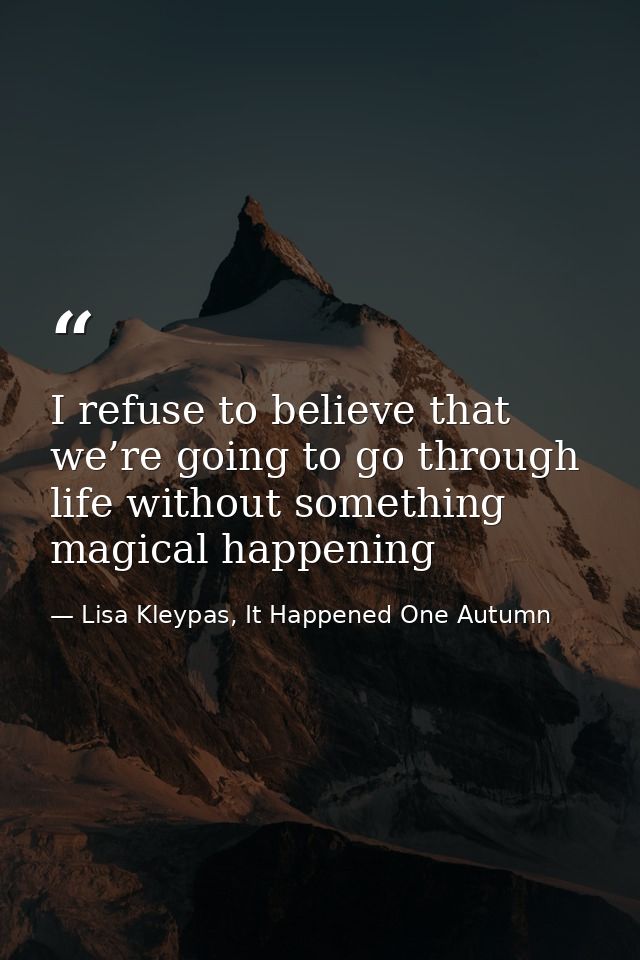 I refuse to believe that we’re going to go through life without something magical happening — Lisa Kleypas, It Happened One Autumn