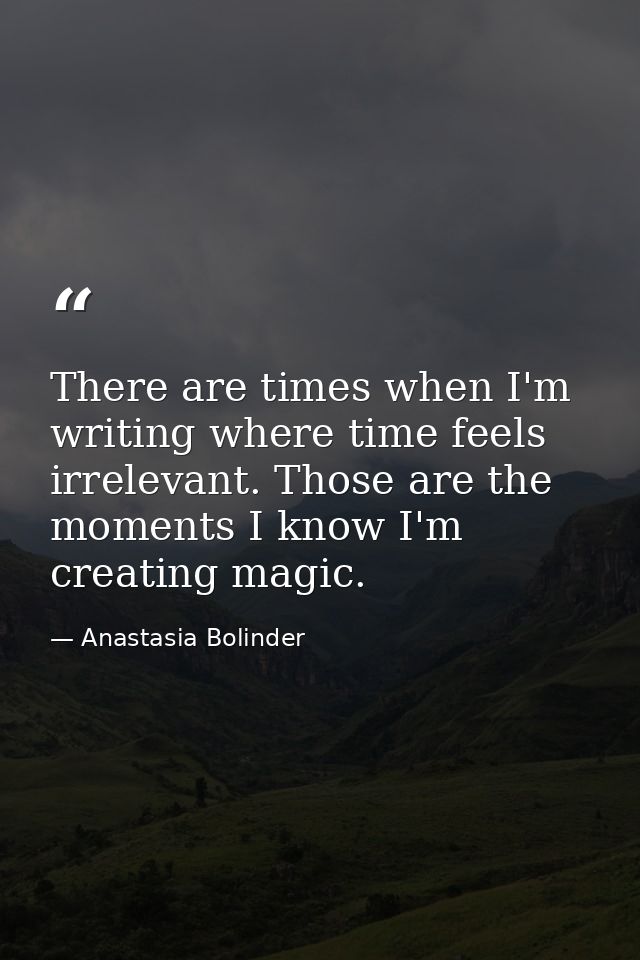 There are times when I'm writing where time feels irrelevant. Those are the moments I know I'm creating magic. — Anastasia Bolinder