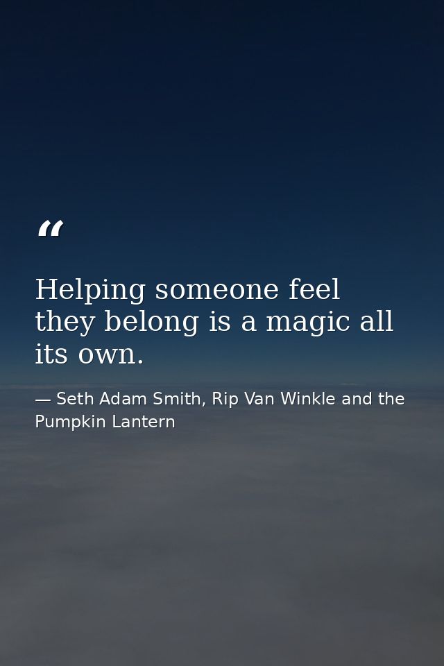 Helping someone feel they belong is a magic all its own. — Seth Adam Smith, Rip Van Winkle and the Pumpkin Lantern